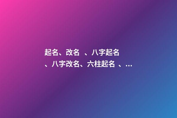 起名、改名、八字起名、八字改名、六柱起名、六柱改名（四柱八字改名）